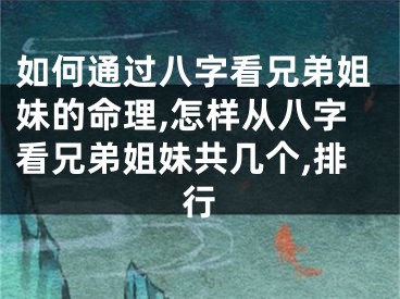 如何通过八字看兄弟姐妹的命理,怎样从八字看兄弟姐妹共几个,排行
