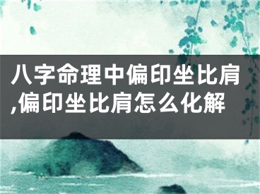 八字命理中偏印坐比肩,偏印坐比肩怎么化解