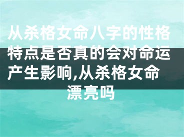 从杀格女命八字的性格特点是否真的会对命运产生影响,从杀格女命漂亮吗