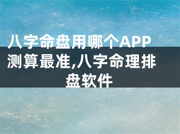 八字命盘用哪个APP测算最准,八字命理排盘软件