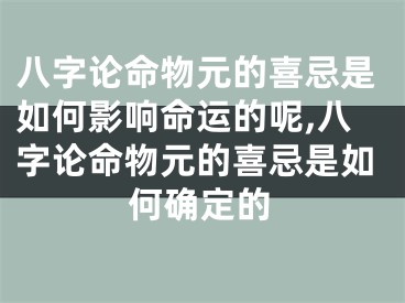 八字论命物元的喜忌是如何影响命运的呢,八字论命物元的喜忌是如何确定的