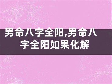 男命八字全阳,男命八字全阳如果化解