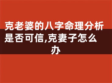 克老婆的八字命理分析是否可信,克妻子怎么办
