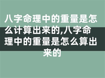 八字命理中的重量是怎么计算出来的,八字命理中的重量是怎么算出来的