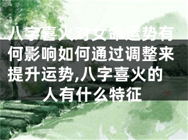 八字喜火对女命运势有何影响如何通过调整来提升运势,八字喜火的人有什么特征