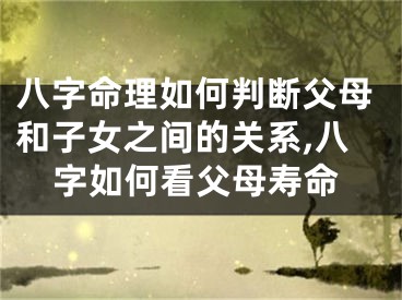 八字命理如何判断父母和子女之间的关系,八字如何看父母寿命
