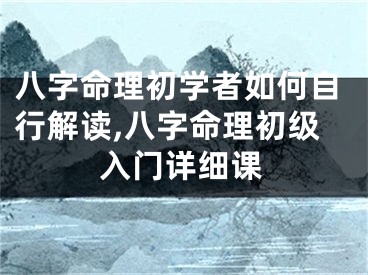 八字命理初学者如何自行解读,八字命理初级入门详细课