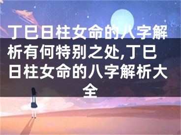 丁巳日柱女命的八字解析有何特别之处,丁巳日柱女命的八字解析大全