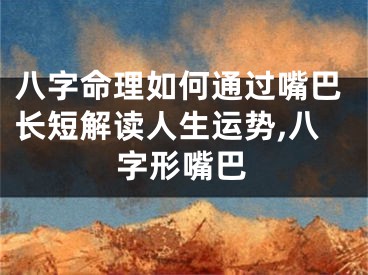 八字命理如何通过嘴巴长短解读人生运势,八字形嘴巴