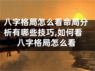八字格局怎么看命局分析有哪些技巧,如何看八字格局怎么看