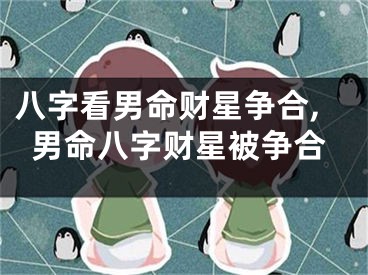 八字看男命财星争合,男命八字财星被争合
