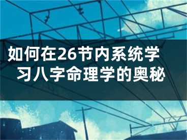 如何在26节内系统学习八字命理学的奥秘