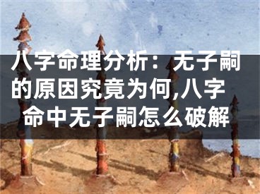 八字命理分析：无子嗣的原因究竟为何,八字命中无子嗣怎么破解