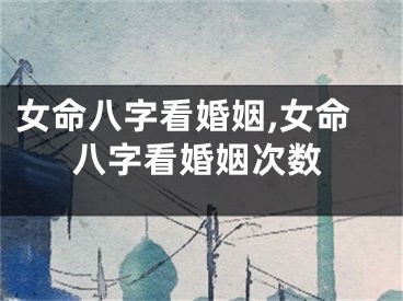 女命八字看婚姻,女命八字看婚姻次数