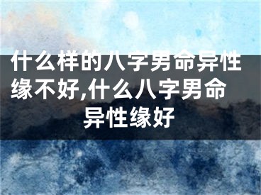 什么样的八字男命异性缘不好,什么八字男命异性缘好