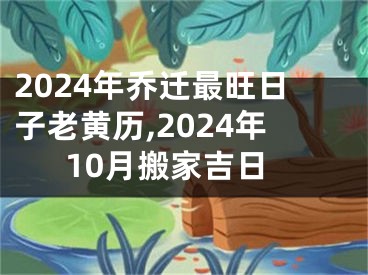 2024年乔迁最旺日子老黄历,2024年10月搬家吉日