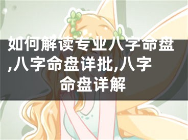 如何解读专业八字命盘,八字命盘详批,八字命盘详解