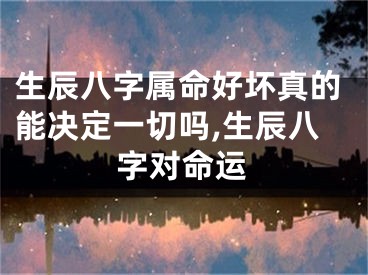 生辰八字属命好坏真的能决定一切吗,生辰八字对命运