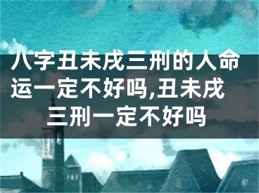 八字丑未戌三刑的人命运一定不好吗,丑未戌三刑一定不好吗