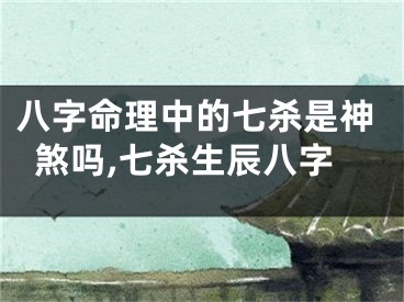八字命理中的七杀是神煞吗,七杀生辰八字