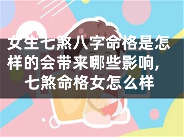 女生七煞八字命格是怎样的会带来哪些影响,七煞命格女怎么样