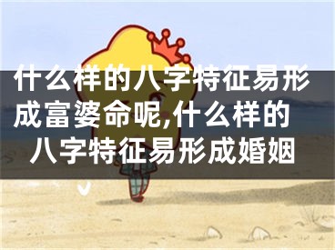 什么样的八字特征易形成富婆命呢,什么样的八字特征易形成婚姻