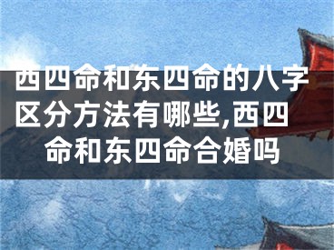 西四命和东四命的八字区分方法有哪些,西四命和东四命合婚吗
