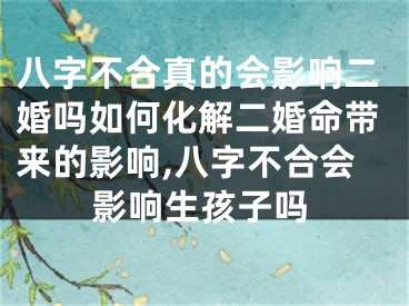 八字不合真的会影响二婚吗如何化解二婚命带来的影响,八字不合会影响生孩子吗
