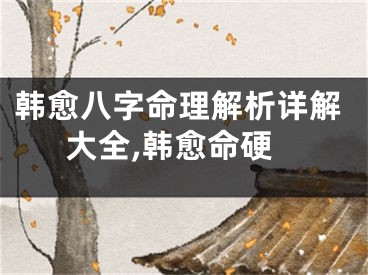 韩愈八字命理解析详解大全,韩愈命硬