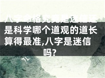 八字命格究竟是迷信还是科学哪个道观的道长算得最准,八字是迷信吗?