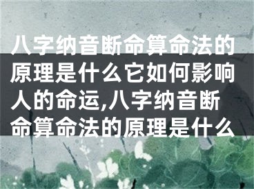 八字纳音断命算命法的原理是什么它如何影响人的命运,八字纳音断命算命法的原理是什么