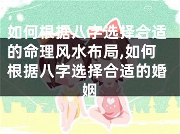 如何根据八字选择合适的命理风水布局,如何根据八字选择合适的婚姻