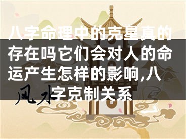 八字命理中的克星真的存在吗它们会对人的命运产生怎样的影响,八字克制关系