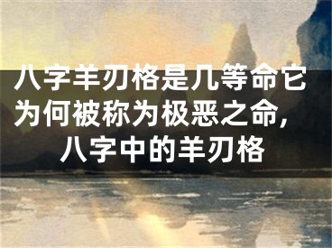 八字羊刃格是几等命它为何被称为极恶之命,八字中的羊刃格