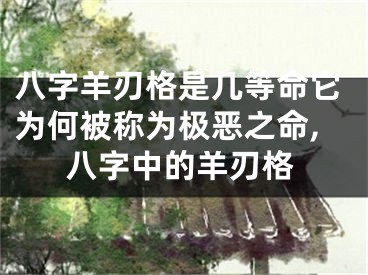 八字羊刃格是几等命它为何被称为极恶之命,八字中的羊刃格