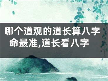 哪个道观的道长算八字命最准,道长看八字