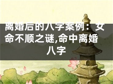离婚后的八字案例：女命不顺之谜,命中离婚八字