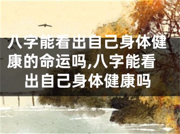 八字能看出自己身体健康的命运吗,八字能看出自己身体健康吗
