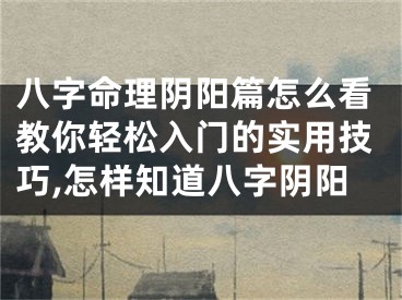 八字命理阴阳篇怎么看教你轻松入门的实用技巧,怎样知道八字阴阳