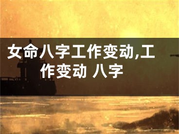 女命八字工作变动,工作变动 八字