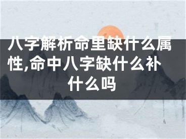 八字解析命里缺什么属性,命中八字缺什么补什么吗