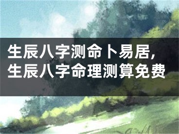 生辰八字测命卜易居,生辰八字命理测算免费