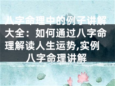 八字命理中的例子讲解大全：如何通过八字命理解读人生运势,实例八字命理讲解