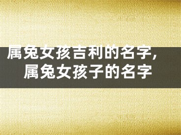 属兔女孩吉利的名字,属兔女孩子的名字