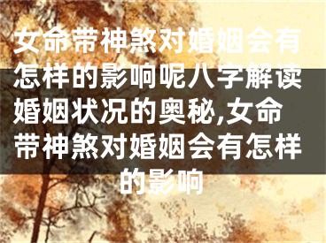 女命带神煞对婚姻会有怎样的影响呢八字解读婚姻状况的奥秘,女命带神煞对婚姻会有怎样的影响