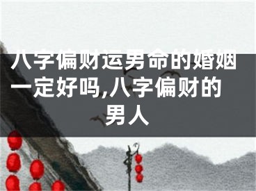 八字偏财运男命的婚姻一定好吗,八字偏财的男人