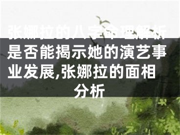 张娜拉的八字命理解析是否能揭示她的演艺事业发展,张娜拉的面相分析
