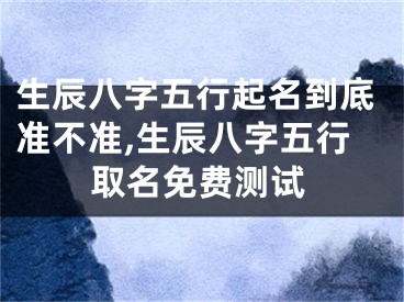 生辰八字五行起名到底准不准,生辰八字五行取名免费测试