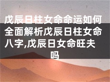 戊辰日柱女命命运如何全面解析戊辰日柱女命八字,戊辰日女命旺夫吗