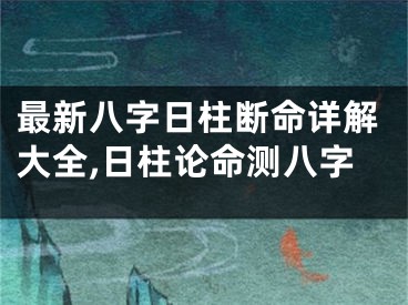 最新八字日柱断命详解大全,日柱论命测八字